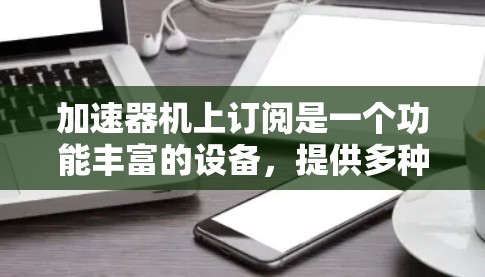 加速器机上订阅是一个功能丰富的设备，提供多种预 loaded内容，如电影、游戏、新闻等，提升用户体验并满足用户在加速器上的多样化需求。以下是对这一概念的详细解释