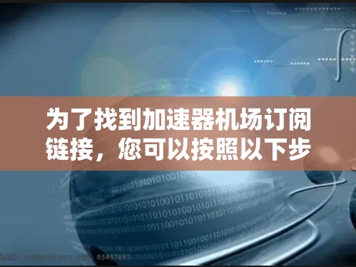 为了找到加速器机场订阅链接,您可以按照以下步骤进行 为了找到加速器机场订阅链接,您可以按照以下步骤进行