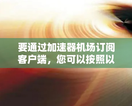 要通过加速器机场订阅客户端,您可以按照以下步骤操作