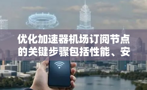优化加速器机场订阅节点的关键步骤包括性能、安全性、扩展性、易用性和数据集成。以下是对该优化计划的详细说明