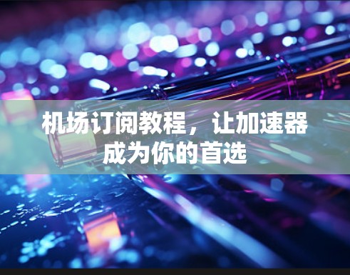 机场订阅教程,让加速器成为你的首选