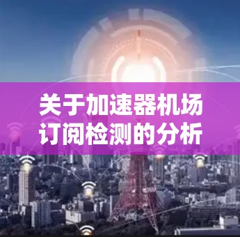 关于加速器机场订阅检测的分析可以从以下几个方面进行