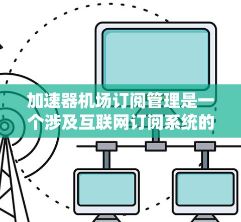 加速器机场订阅管理是一个涉及互联网订阅系统的概念,主要服务于加速器机场(如纽约、悉尼等)的客户。以下是该概念的详细分析 加速器机场订阅管理是一个涉及互联网订阅系统的概念,主要服务于加速器机场(如纽约、悉尼等)的客户。以下是该概念的详细分析