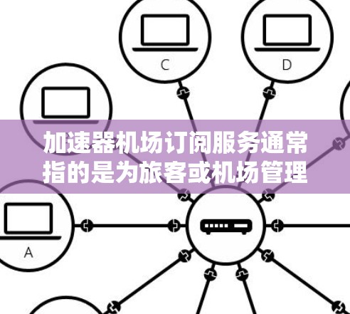 加速器机场订阅服务通常指的是为旅客或机场管理机构提供基于加速器（如机场、酒店或餐饮）的订阅服务。以下是一些常见的机场订阅服务类型和建议