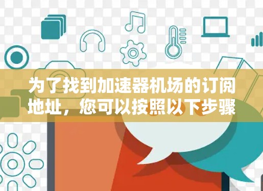 为了找到加速器机场的订阅地址，您可以按照以下步骤进行