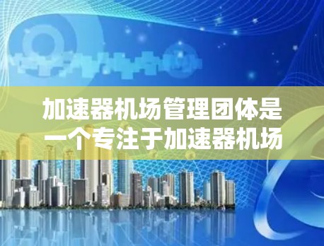 加速器机场管理团体是一个专注于加速器机场运营的组织,旨在优化和管理国际物流中的加速器机场。以下是对该团体的详细说明