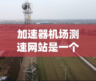 加速器机场测速网站是一个用于监控和管理飞行器速度的系统，主要功能包括实时监测、限制超速、统计和教育宣传。以下是对该系统运作的详细总结