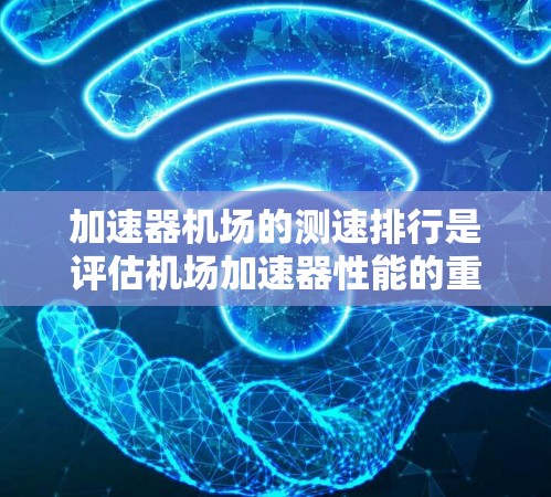 加速器机场的测速排行是评估机场加速器性能的重要指标,旨在通过测试车辆在不同条件下的表现,确保机场的安全性和效率。以下是关于测速排行的详细分析