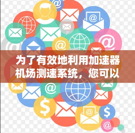 为了有效地利用加速器机场测速系统，您可以按照以下步骤进行操作