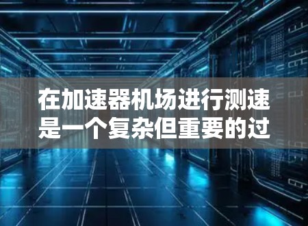 在加速器机场进行测速是一个复杂但重要的过程,旨在确保机场的安全运行和效率。以下是关于如何在加速器机场进行测速的详细步骤