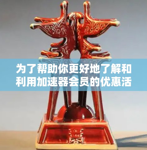 为了帮助你更好地了解和利用加速器会员的优惠活动,以下是分步指南 为了帮助你更好地了解和利用加速器会员的优惠活动,以下是分步指南