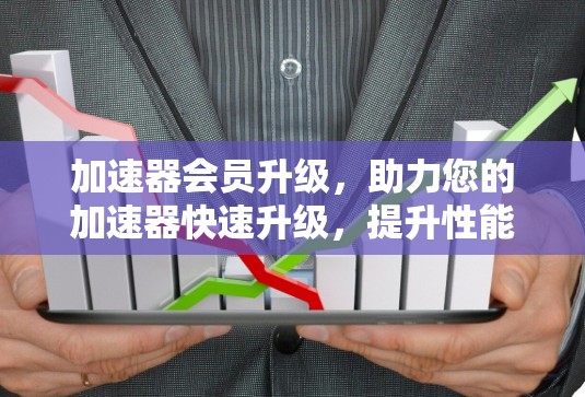 加速器会员升级,助力您的加速器快速升级,提升性能与体验!