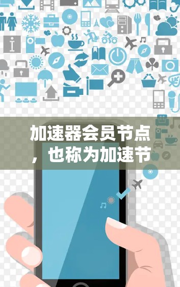 加速器会员节点，也称为加速节点，是用于网络加速的设备或软件，通常通过网络连接到一个加速服务器，帮助用户加速数据流量。以下是对加速器节点的详细总结