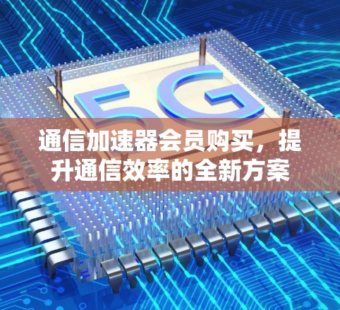 通信加速器会员购买,提升通信效率的全新方案 通信加速器会员购买,提升通信效率的全新方案