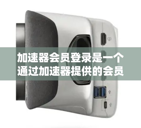 加速器会员登录是一个通过加速器提供的会员系统来登录的功能,通常用于注册会员或加速下载。以下是对该功能的详细说明