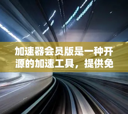 加速器会员版是一种开源的加速工具，提供免费的加速功能，但可能无法满足所有用户的需求。以下是详细的解答