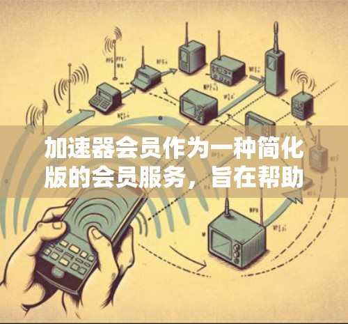 加速器会员作为一种简化版的会员服务，旨在帮助用户更快地访问更多网站或应用。以下是对加速器会员的详细介绍