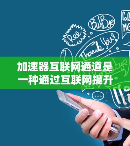 加速器互联网通道是一种通过互联网提升数据传输速度和效率的工具，广泛应用于视频流、文件传输、网络连接等多个方面。以下是一些关键点