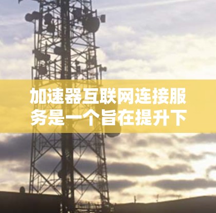 加速器互联网连接服务是一个旨在提升下载速度的工具。以下是对该服务的详细描述