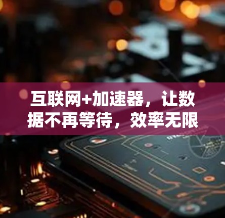 互联网+加速器,让数据不再等待,效率无限提升