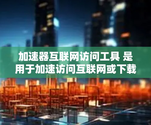 加速器互联网访问工具 是用于加速访问互联网或下载网站资源的一种工具。以下是一些常见的加速器工具及其功能