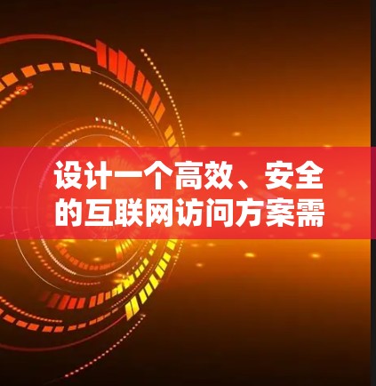 设计一个高效、安全的互联网访问方案需要从多个维度进行综合考虑。以下是一个详细且有条理的设计方案，涵盖了技术、安全、用户体验和预算的各个方面