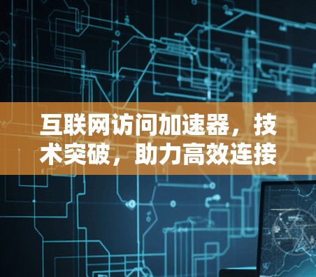 互联网访问加速器,技术突破,助力高效连接 互联网访问加速器,技术突破,助力高效连接