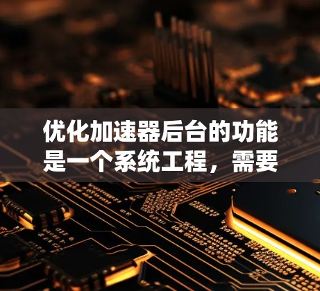 优化加速器后台的功能是一个系统工程,需要从多个方面入手,逐步推进。以下是一个详细的优化步骤,帮助您系统地改进加速器后台的功能