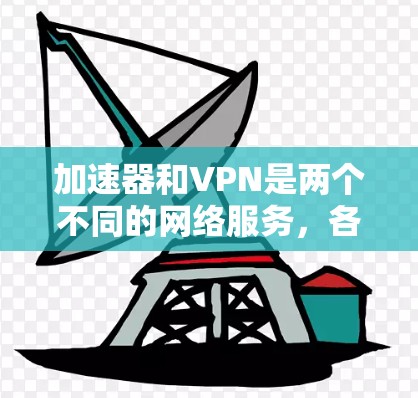 加速器和VPN是两个不同的网络服务，各自有不同的功能和应用场景。以下是对它们的详细比较