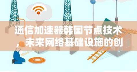 通信加速器韩国节点技术,未来网络基础设施的创新突破