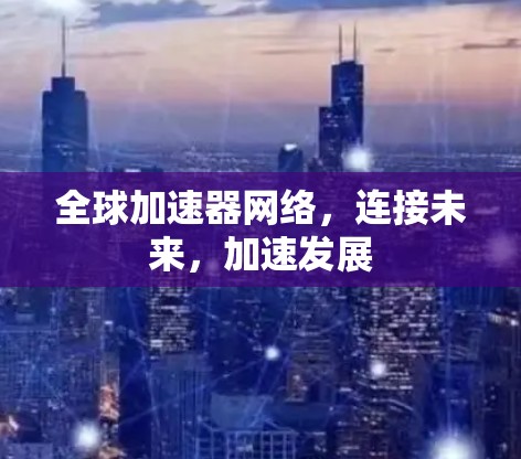 全球加速器网络,连接未来,加速发展 全球加速器网络,连接未来,加速发展