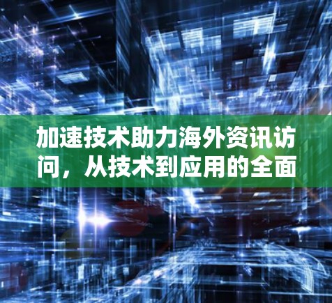 加速技术助力海外资讯访问，从技术到应用的全面探索