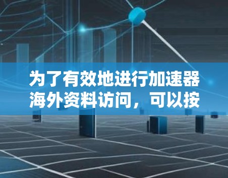 为了有效地进行加速器海外资料访问,可以按照以下步骤进行