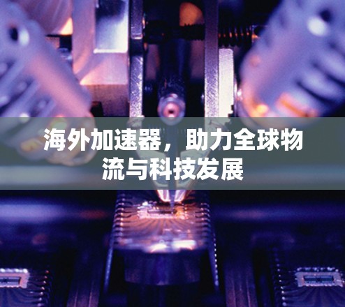 海外加速器,助力全球物流与科技发展 海外加速器,助力全球物流与科技发展