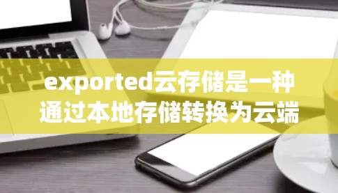 exported云存储是一种通过本地存储转换为云端服务的云存储解决方案，具有以下特点