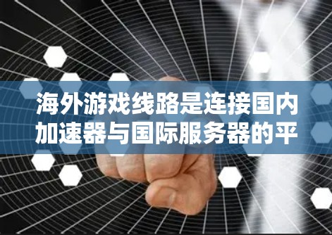 海外游戏线路是连接国内加速器与国际服务器的平台，用户通过这些平台下载和体验海外游戏。以下是对海外游戏线路的详细分析