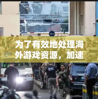 为了有效地处理海外游戏资源,加速器是必不可少的工具。以下是详细的步骤和建议