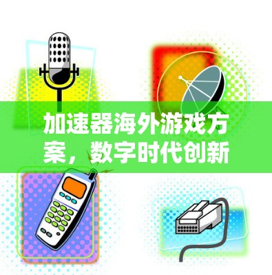 加速器海外游戏方案,数字时代创新机遇