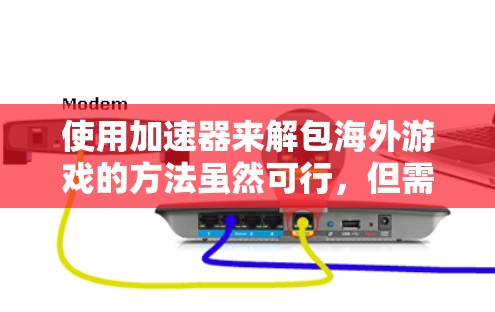 使用加速器来解包海外游戏的方法虽然可行，但需谨慎处理。以下是详细的步骤指南