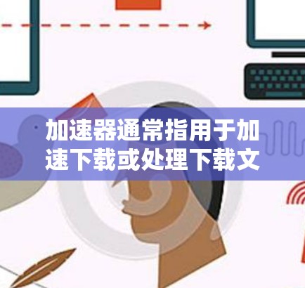 加速器通常指用于加速下载或处理下载文件的软件或工具。在海外游戏中,加速器可以帮助用户更快地下载和运行这些游戏