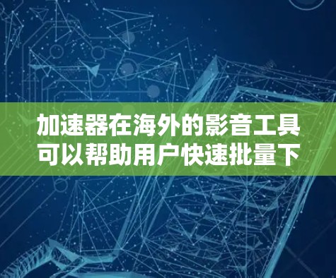 加速器在海外的影音工具可以帮助用户快速批量下载大量视频,节省时间。以下是一些常见的海外加速器工具,适用于加速视频、音乐、电影等