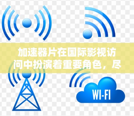 加速器片在国际影视访问中扮演着重要角色,尽管它们本身并非电影或电视剧。以下是对其的详细分析 加速器片在国际影视访问中扮演着重要角色,尽管它们本身并非电影或电视剧。以下是对其的详细分析
