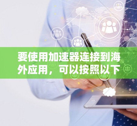 要使用加速器连接到海外应用，可以按照以下步骤进行