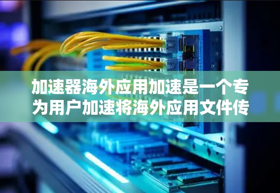 加速器海外应用加速是一个专为用户加速将海外应用文件传输到本地服务器而设计的工具。它通过多种方法提升文件传输的效率，帮助用户更快地完成下载任务。以下是对该工具的详细总结