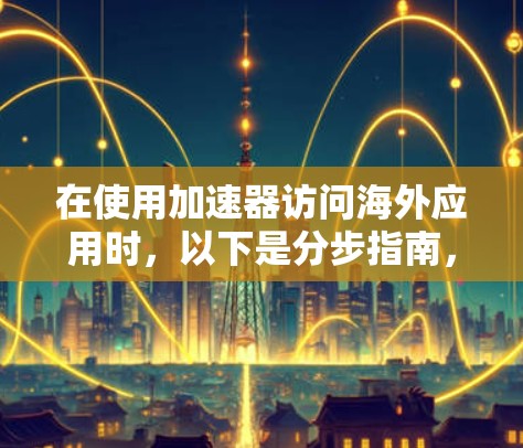 在使用加速器访问海外应用时，以下是分步指南，帮助您顺利完成访问和操作