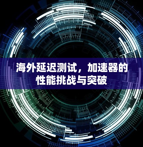 海外延迟测试，加速器的性能挑战与突破