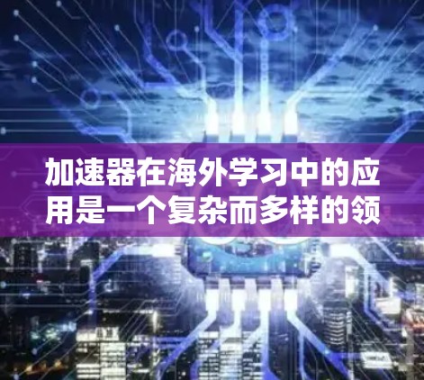 加速器在海外学习中的应用是一个复杂而多样的领域，涉及教育科技、语言学习和项目管理等多个方面。以下是对这一主题的详细分析