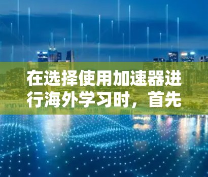 在选择使用加速器进行海外学习时,首先需要明确自己的需求和目标。以下是一个结构化的指南,帮助你做出明智的选择 在选择使用加速器进行海外学习时,首先需要明确自己的需求和目标。以下是一个结构化的指南,帮助你做出明智的选择