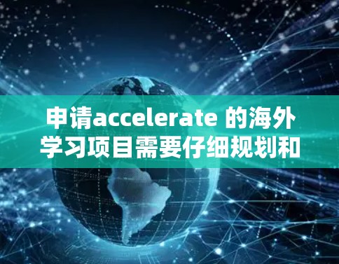 申请accelerate 的海外学习项目需要仔细规划和准备，以下是一个结构化的指南，帮助您顺利完成申请