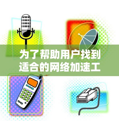 为了帮助用户找到适合的网络加速工具，以下是一些推荐，根据地理位置进行分类